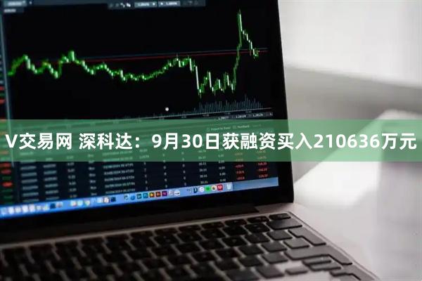 V交易网 深科达：9月30日获融资买入210636万元