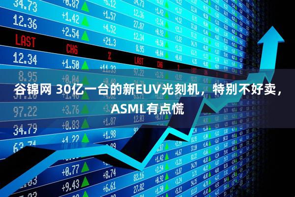 谷锦网 30亿一台的新EUV光刻机，特别不好卖，ASML有点慌