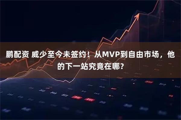 鹏配资 威少至今未签约！从MVP到自由市场，他的下一站究竟在哪？