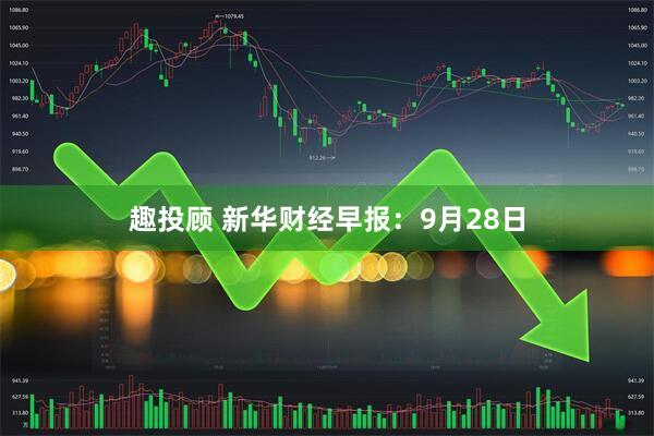 趣投顾 新华财经早报：9月28日