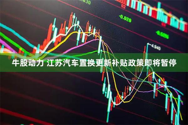 牛股动力 江苏汽车置换更新补贴政策即将暂停