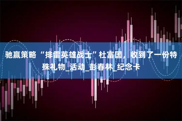 驰赢策略 “排雷英雄战士”杜富国,收到了一份特殊礼物_活动_彭春林_纪念卡