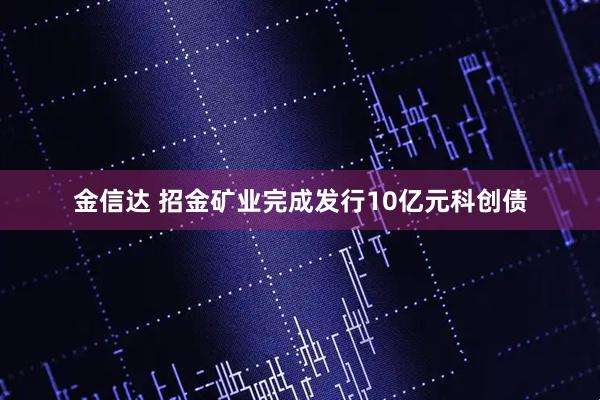 金信达 招金矿业完成发行10亿元科创债