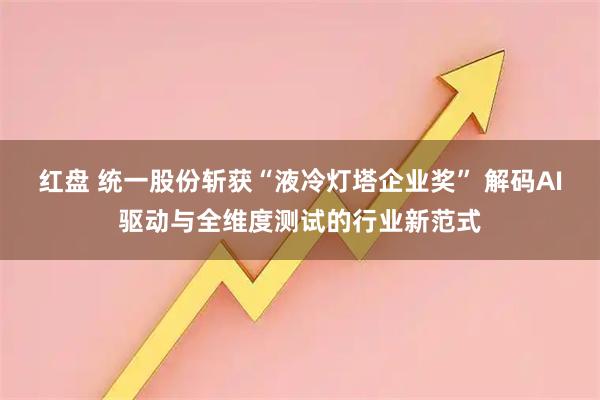 红盘 统一股份斩获“液冷灯塔企业奖” 解码AI驱动与全维度测试的行业新范式