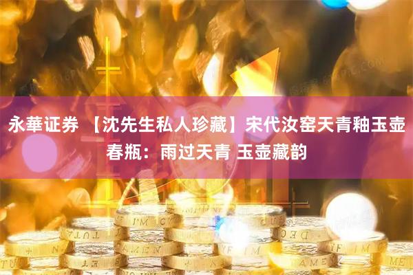 永華证券 【沈先生私人珍藏】宋代汝窑天青釉玉壶春瓶：雨过天青 玉壶藏韵
